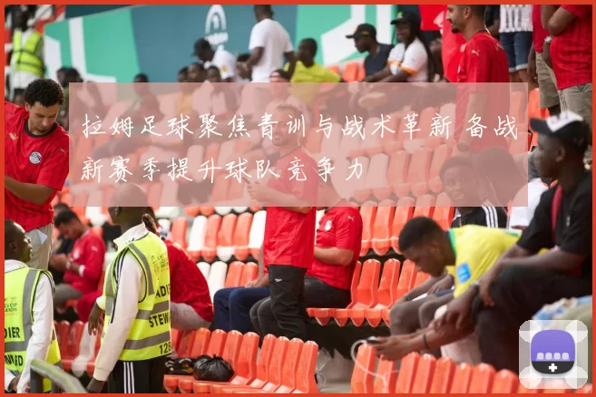 拉姆足球聚焦青训与战术革新 备战新赛季提升球队竞争力