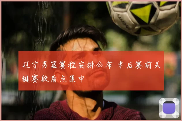 辽宁男篮赛程安排公布 季后赛前关键赛段看点集中