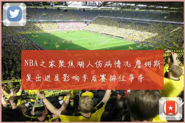 NBA之家聚焦湖人伤病情况 詹姆斯复出进度影响季后赛排位争夺