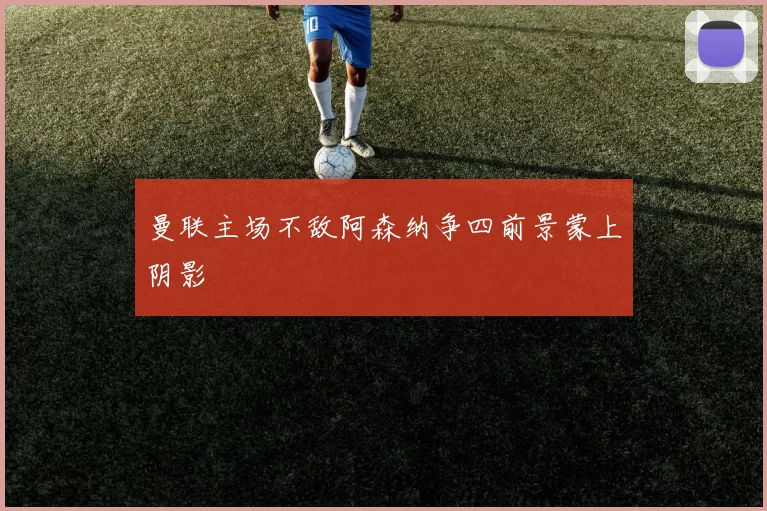 曼联主场不敌阿森纳争四前景蒙上阴影