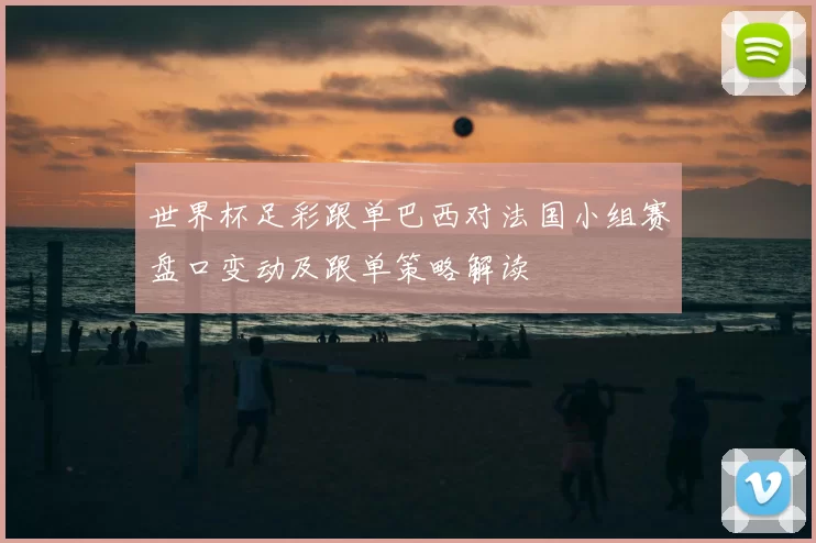 世界杯足彩跟单巴西对法国小组赛盘口变动及跟单策略解读