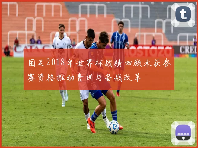 国足2018年世界杯战绩回顾未获参赛资格推动青训与备战改革
