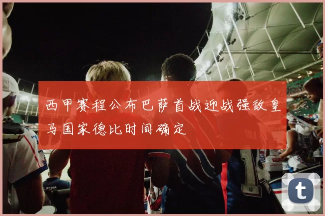 西甲赛程公布巴萨首战迎战强敌皇马国家德比时间确定