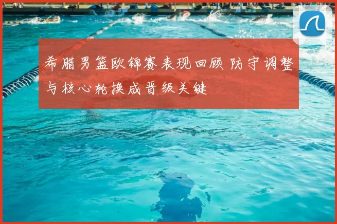 希腊男篮欧锦赛表现回顾 防守调整与核心轮换成晋级关键