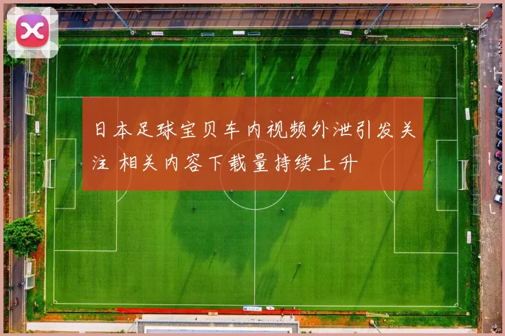 日本足球宝贝车内视频外泄引发关注 相关内容下载量持续上升