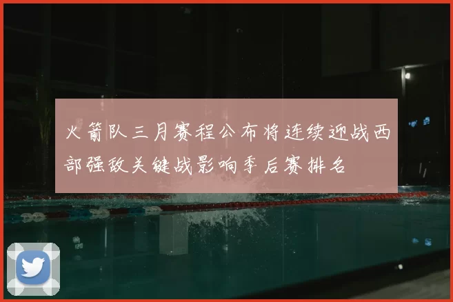 火箭队三月赛程公布将连续迎战西部强敌关键战影响季后赛排名