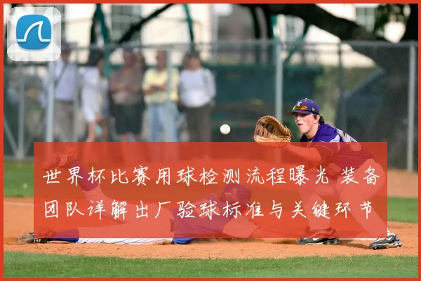 世界杯比赛用球检测流程曝光 装备团队详解出厂验球标准与关键环节