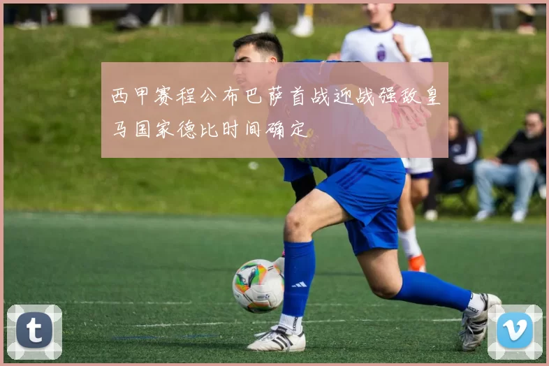 西甲赛程公布巴萨首战迎战强敌皇马国家德比时间确定