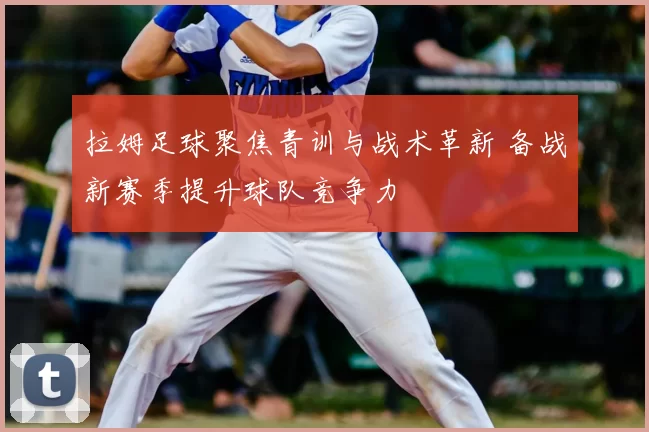 拉姆足球聚焦青训与战术革新 备战新赛季提升球队竞争力