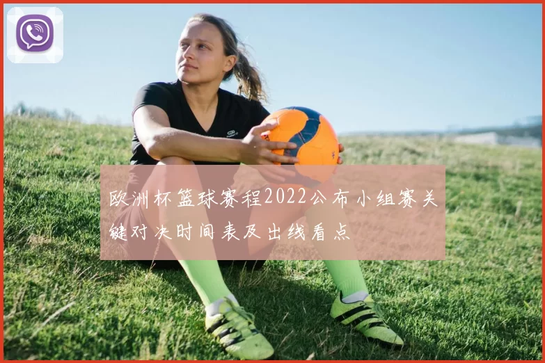 欧洲杯篮球赛程2022公布小组赛关键对决时间表及出线看点