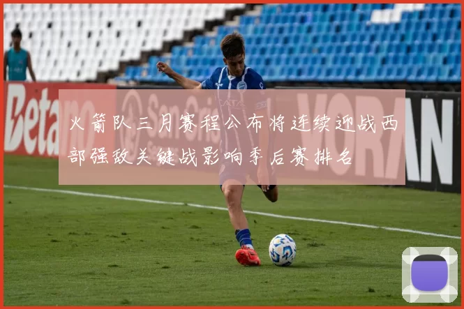 火箭队三月赛程公布将连续迎战西部强敌关键战影响季后赛排名