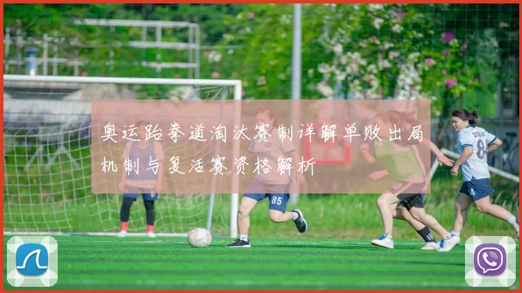 奥运跆拳道淘汰赛制详解单败出局机制与复活赛资格解析