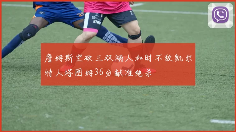 詹姆斯空砍三双湖人加时不敌凯尔特人塔图姆36分献准绝杀