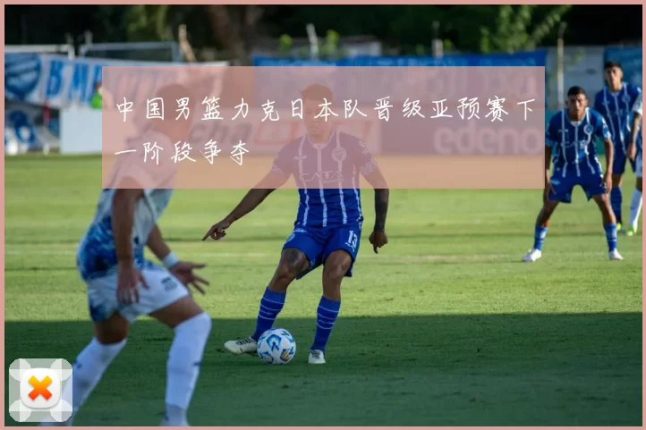 中国男篮力克日本队晋级亚预赛下一阶段争夺