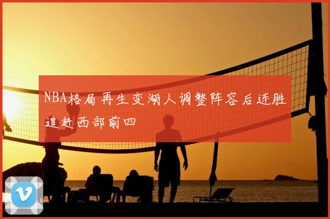 NBA格局再生变湖人调整阵容后连胜追赶西部前四