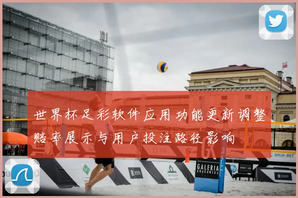 世界杯足彩软件应用功能更新调整赔率展示与用户投注路径影响